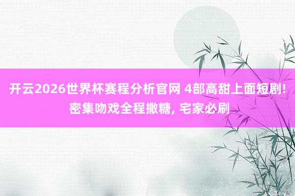 开云2026世界杯赛程分析官网 4部高甜上面短剧! 密集吻戏全程撒糖, 宅家必刷