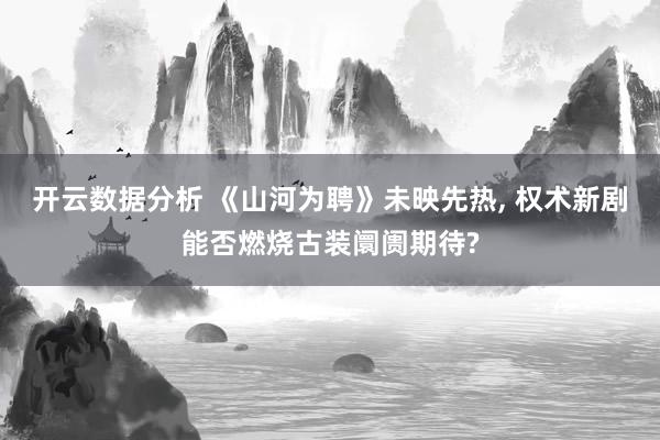 开云数据分析 《山河为聘》未映先热, 权术新剧能否燃烧古装阛阓期待?