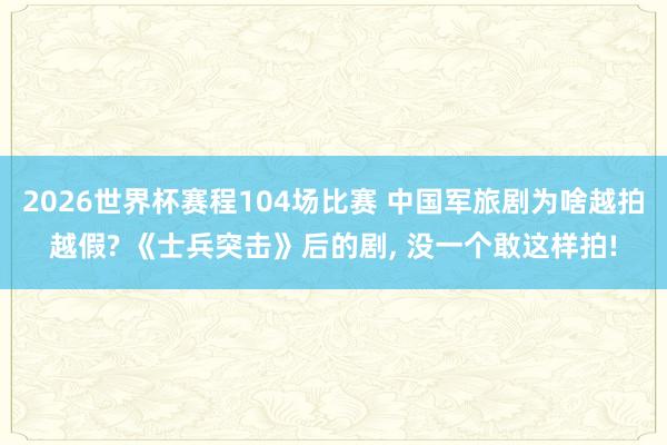 2026世界杯赛程104场比赛 中国军旅剧为啥越拍越假? 《士兵突击》后的剧, 没一个敢这样拍!
