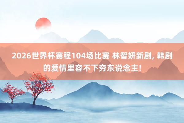 2026世界杯赛程104场比赛 林智妍新剧， 韩剧的爱情里容不下穷东说念主!