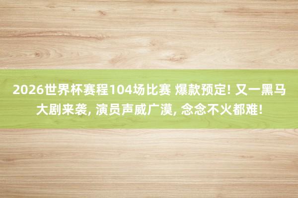 2026世界杯赛程104场比赛 爆款预定! 又一黑马大剧来袭， 演员声威广漠， 念念不火都难!