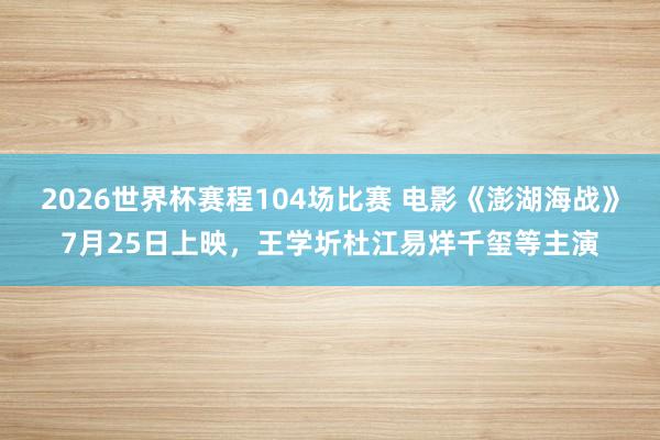 2026世界杯赛程104场比赛 电影《澎湖海战》7月25日上映，王学圻杜江易烊千玺等主演