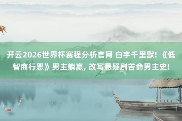 开云2026世界杯赛程分析官网 白宇千里默! 《低智商行恶》男主躺赢, 改写悬疑剧苦命男主史!