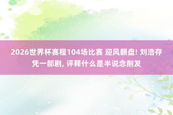 2026世界杯赛程104场比赛 迎风翻盘! 刘浩存凭一部剧， 评释什么是半说念削发