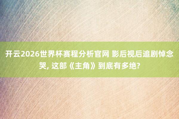 开云2026世界杯赛程分析官网 影后视后追剧悼念哭， 这部《主角》到底有多绝?