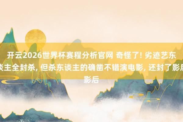 开云2026世界杯赛程分析官网 奇怪了! 劣迹艺东谈主全封杀, 但杀东谈主的确凿不错演电影, 还封了影后