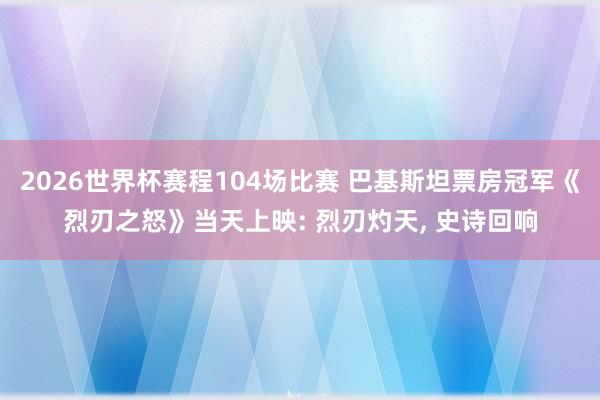 2026世界杯赛程104场比赛 巴基斯坦票房冠军《烈刃之怒》当天上映: 烈刃灼天, 史诗回响