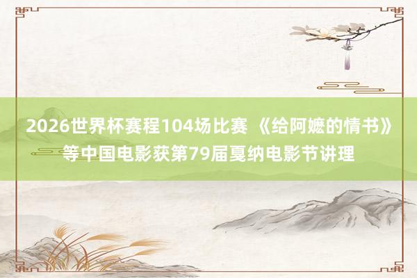 2026世界杯赛程104场比赛 《给阿嬷的情书》等中国电影获第79届戛纳电影节讲理