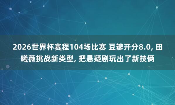 2026世界杯赛程104场比赛 豆瓣开分8.0， 田曦薇挑战新类型， 把悬疑剧玩出了新技俩