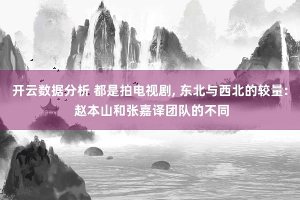 开云数据分析 都是拍电视剧, 东北与西北的较量: 赵本山和张嘉译团队的不同
