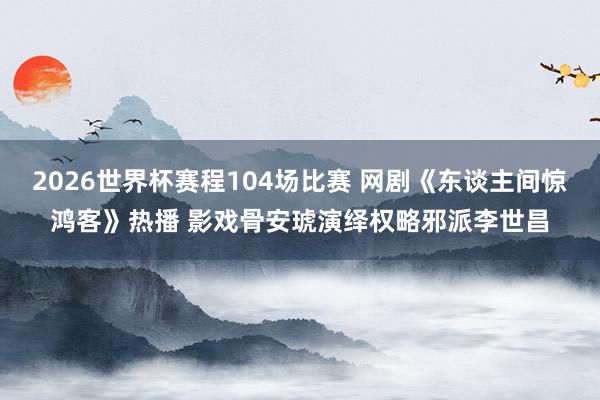 2026世界杯赛程104场比赛 网剧《东谈主间惊鸿客》热播 影戏骨安琥演绎权略邪派李世昌