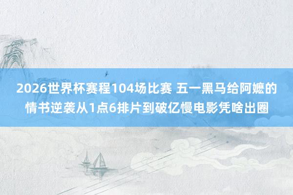 2026世界杯赛程104场比赛 五一黑马给阿嬷的情书逆袭从1点6排片到破亿慢电影凭啥出圈