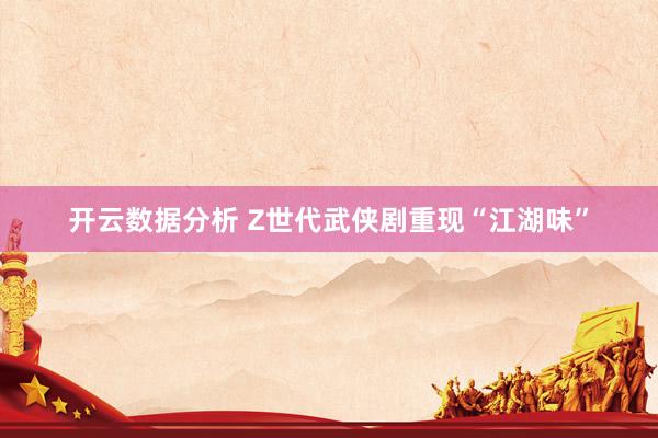 开云数据分析 Z世代武侠剧重现“江湖味”