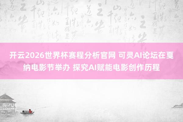 开云2026世界杯赛程分析官网 可灵AI论坛在戛纳电影节举办 探究AI赋能电影创作历程