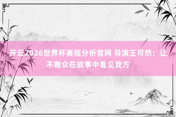 开云2026世界杯赛程分析官网 导演王可然:让不雅众在故事中看见我方