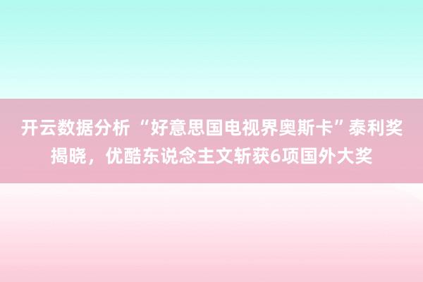 开云数据分析 “好意思国电视界奥斯卡”泰利奖揭晓，优酷东说念主文斩获6项国外大奖