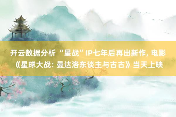 开云数据分析 “星战”IP七年后再出新作， 电影《星球大战: 曼达洛东谈主与古古》当天上映