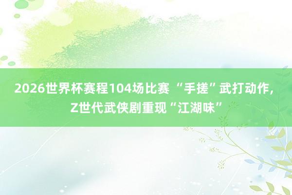 2026世界杯赛程104场比赛 “手搓”武打动作， Z世代武侠剧重现“江湖味”