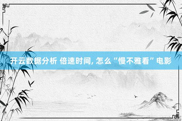 开云数据分析 倍速时间， 怎么“慢不雅看”电影
