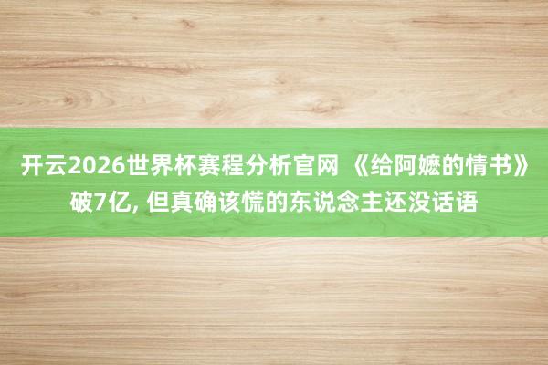 开云2026世界杯赛程分析官网 《给阿嬷的情书》破7亿, 但真确该慌的东说念主还没话语