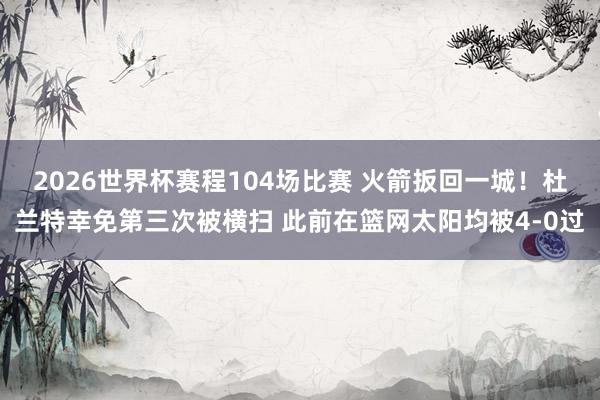 2026世界杯赛程104场比赛 火箭扳回一城!杜兰特幸免第三次被横扫 此前在篮网太阳均被4-0过