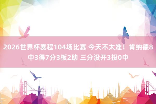 2026世界杯赛程104场比赛 今天不太准!肯纳德8中3得7分3板2助 三分没开3投0中