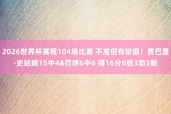 2026世界杯赛程104场比赛 不准但有珍摄!贾巴里·史姑娘15中4&罚球6中6 得16分8板3助3断