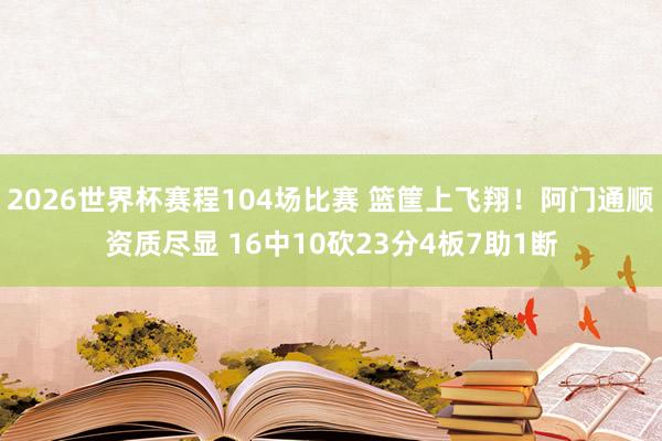 2026世界杯赛程104场比赛 篮筐上飞翔!阿门通顺资质尽显 16中10砍23分4板7助1断