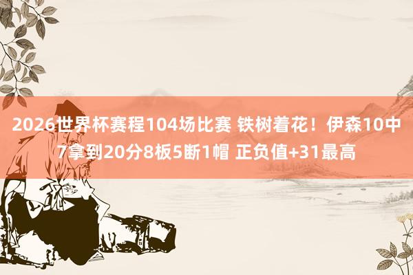 2026世界杯赛程104场比赛 铁树着花!伊森10中7拿到20分8板5断1帽 正负值+31最高