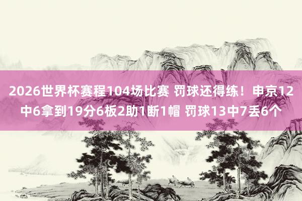 2026世界杯赛程104场比赛 罚球还得练！申京12中6拿到19分6板2助1断1帽 罚球13中7丢6个