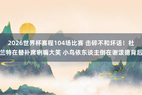 2026世界杯赛程104场比赛 击碎不和坏话!杜兰特在替补席咧嘴大笑 小鸟依东谈主倒在谢泼德背后