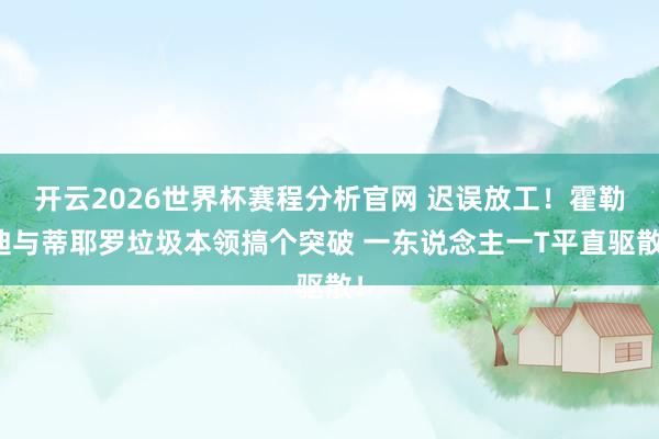 开云2026世界杯赛程分析官网 迟误放工!霍勒迪与蒂耶罗垃圾本领搞个突破 一东说念主一T平直驱散!