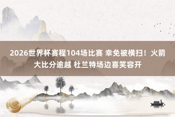 2026世界杯赛程104场比赛 幸免被横扫！火箭大比分逾越 杜兰特场边喜笑容开
