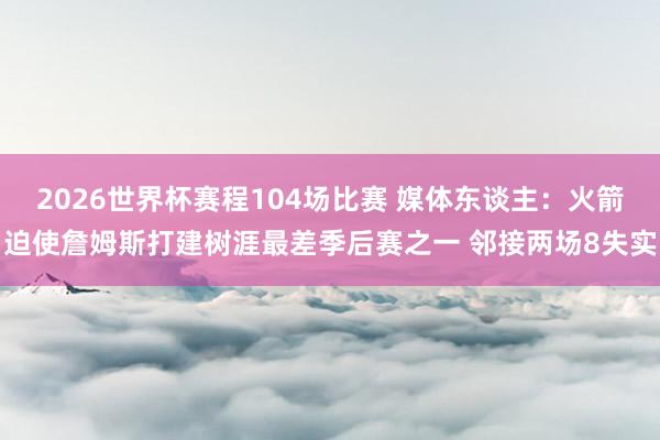 2026世界杯赛程104场比赛 媒体东谈主:火箭迫使詹姆斯打建树涯最差季后赛之一 邻接两场8失实