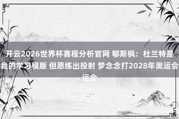 开云2026世界杯赛程分析官网 郇斯枫:杜兰特是我的学习模版 但愿练出投射 梦念念打2028年奥运会