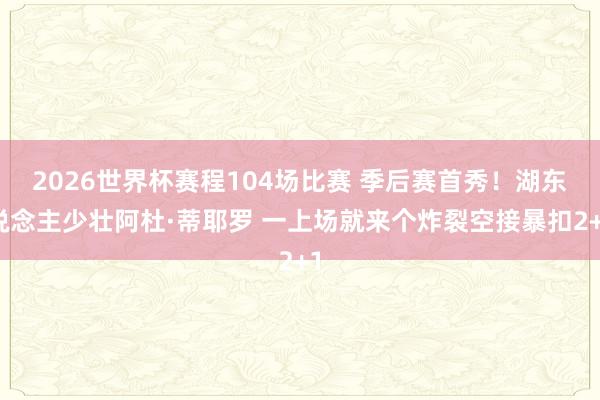 2026世界杯赛程104场比赛 季后赛首秀！湖东说念主少壮阿杜·蒂耶罗 一上场就来个炸裂空接暴扣2+1