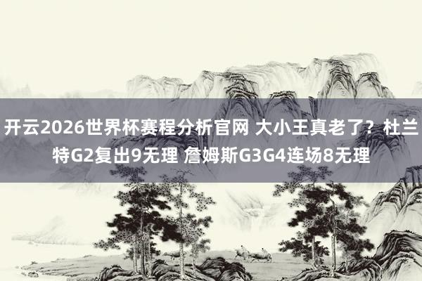 开云2026世界杯赛程分析官网 大小王真老了？杜兰特G2复出9无理 詹姆斯G3G4连场8无理