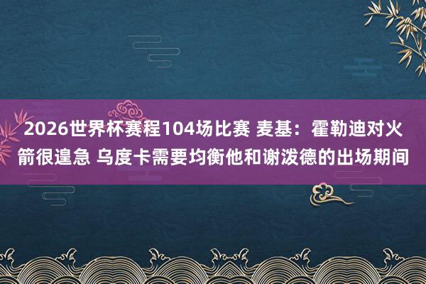 2026世界杯赛程104场比赛 麦基:霍勒迪对火箭很遑急 乌度卡需要均衡他和谢泼德的出场期间