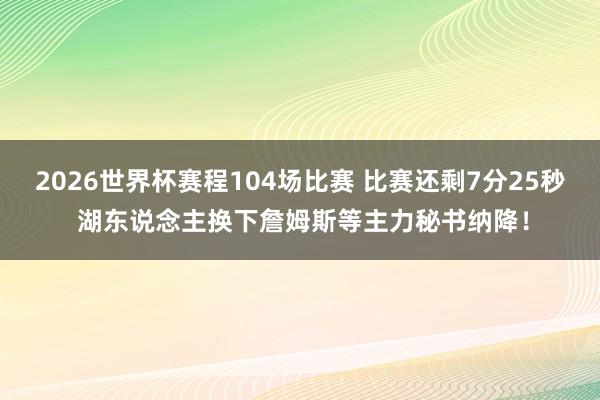 2026世界杯赛程104场比赛 比赛还剩7分25秒 湖东说念主换下詹姆斯等主力秘书纳降!