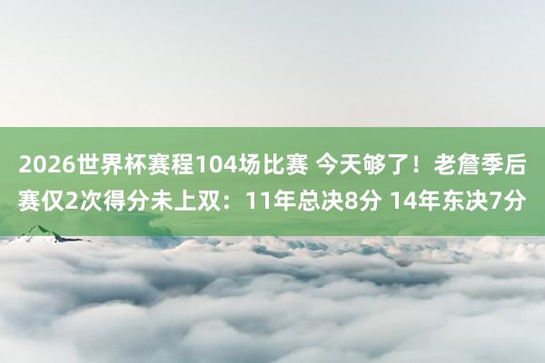 2026世界杯赛程104场比赛 今天够了!老詹季后赛仅2次得分未上双:11年总决8分 14年东决7分