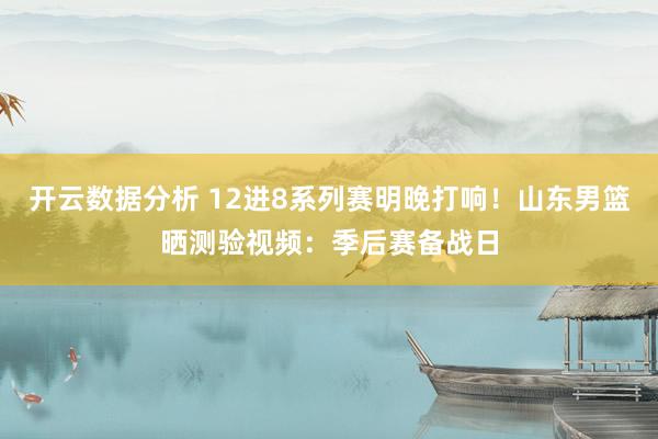 开云数据分析 12进8系列赛明晚打响！山东男篮晒测验视频：季后赛备战日