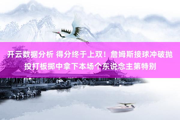 开云数据分析 得分终于上双!詹姆斯接球冲破抛投打板掷中拿下本场个东说念主第特别