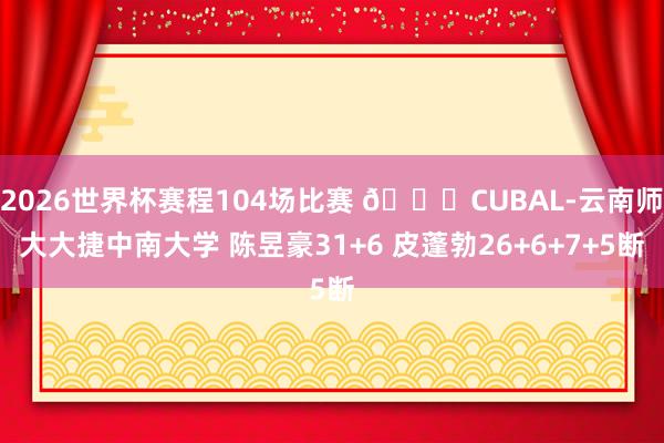 2026世界杯赛程104场比赛 🏀CUBAL-云南师大大捷中南大学 陈昱豪31+6 皮蓬勃26+6+7+5断