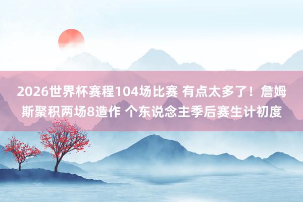 2026世界杯赛程104场比赛 有点太多了!詹姆斯聚积两场8造作 个东说念主季后赛生计初度