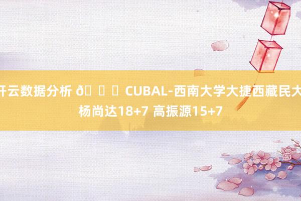 开云数据分析 🏀CUBAL-西南大学大捷西藏民大 杨尚达18+7 高振源15+7