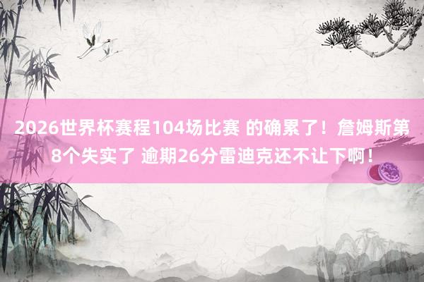 2026世界杯赛程104场比赛 的确累了！詹姆斯第8个失实了 逾期26分雷迪克还不让下啊！
