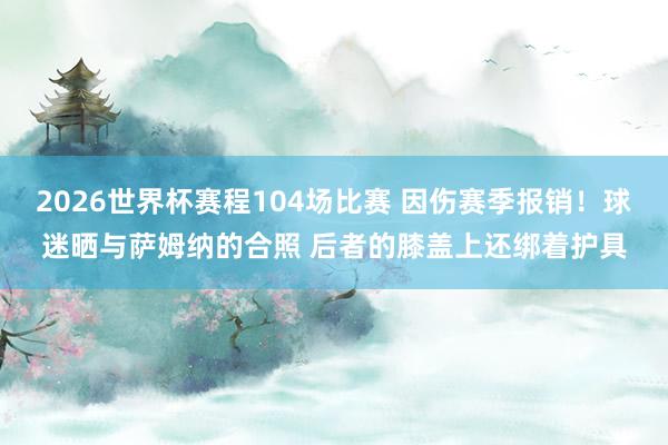 2026世界杯赛程104场比赛 因伤赛季报销!球迷晒与萨姆纳的合照 后者的膝盖上还绑着护具