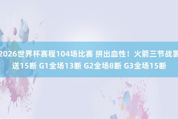2026世界杯赛程104场比赛 拼出血性！火箭三节战罢送15断 G1全场13断 G2全场8断 G3全场15断