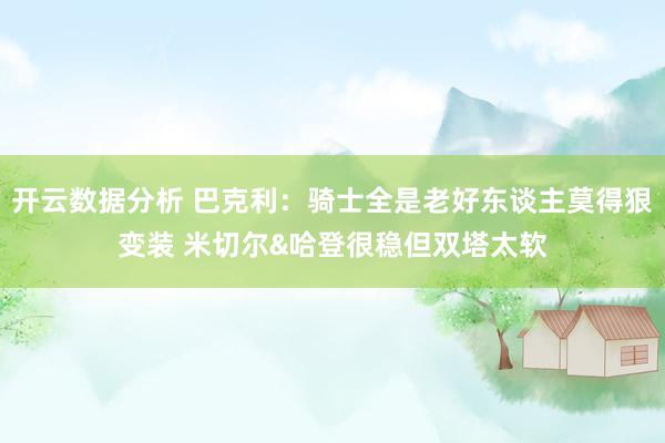 开云数据分析 巴克利：骑士全是老好东谈主莫得狠变装 米切尔&哈登很稳但双塔太软