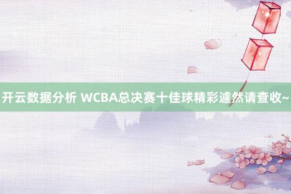开云数据分析 WCBA总决赛十佳球精彩遽然请查收~